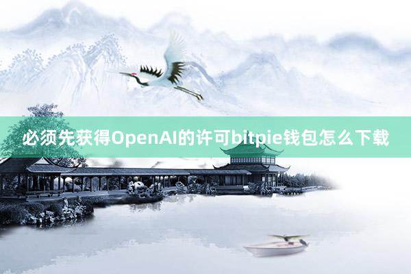 必须先获得OpenAI的许可bitpie钱包怎么下载