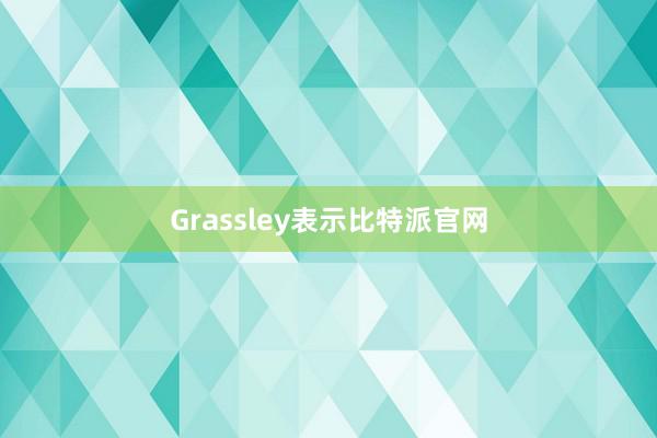 Grassley表示比特派官网