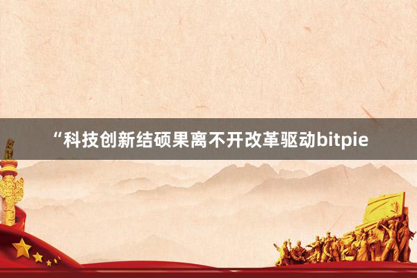 “科技创新结硕果离不开改革驱动bitpie