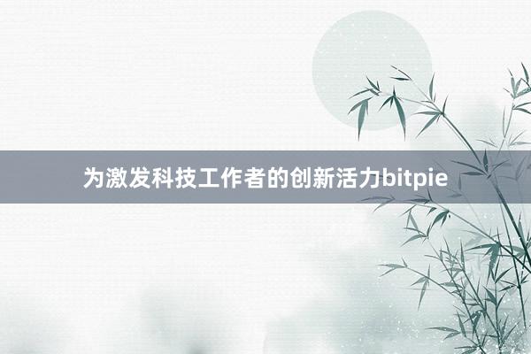 为激发科技工作者的创新活力bitpie