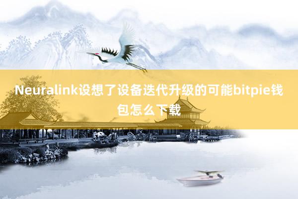 Neuralink设想了设备迭代升级的可能bitpie钱包怎么下载