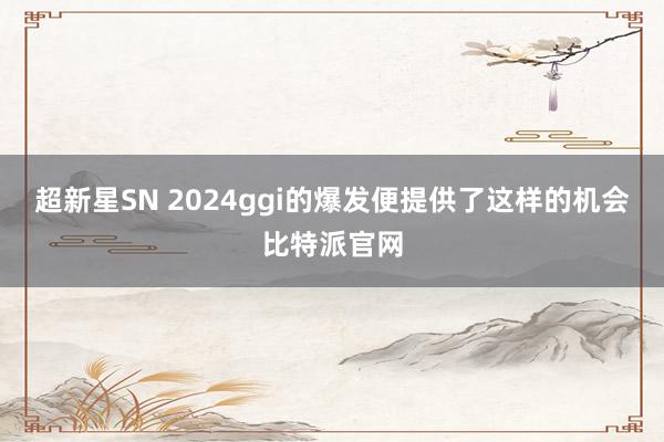 超新星SN 2024ggi的爆发便提供了这样的机会比特派官网