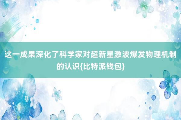 这一成果深化了科学家对超新星激波爆发物理机制的认识{比特派钱包}