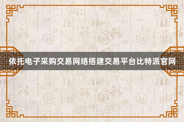 依托电子采购交易网络搭建交易平台比特派官网