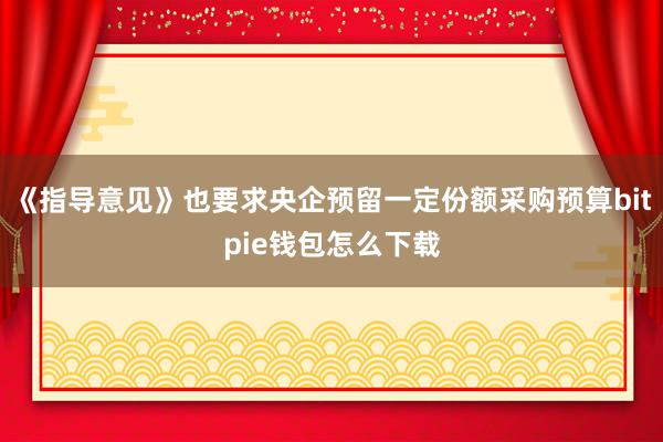 《指导意见》也要求央企预留一定份额采购预算bitpie钱包怎么下载