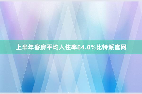 上半年客房平均入住率84.0%比特派官网