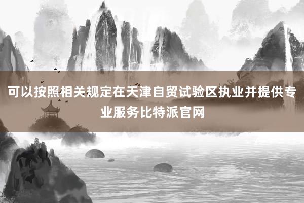 可以按照相关规定在天津自贸试验区执业并提供专业服务比特派官网