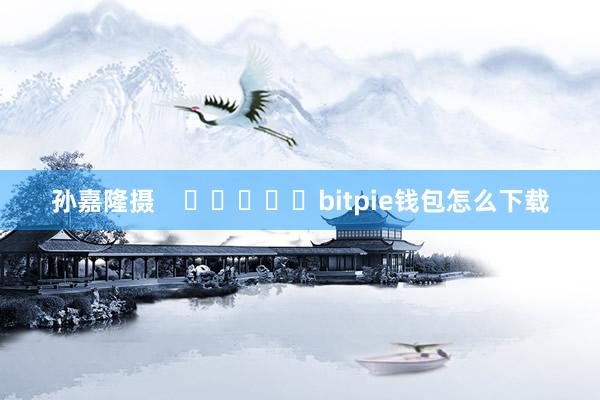 孙嘉隆摄    					bitpie钱包怎么下载