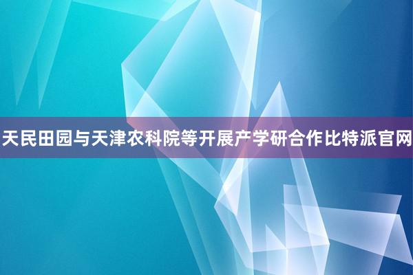 天民田园与天津农科院等开展产学研合作比特派官网