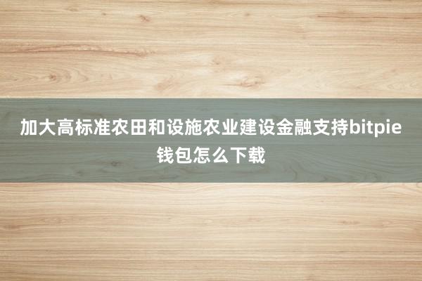 加大高标准农田和设施农业建设金融支持bitpie钱包怎么下载