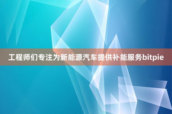 工程师们专注为新能源汽车提供补能服务bitpie