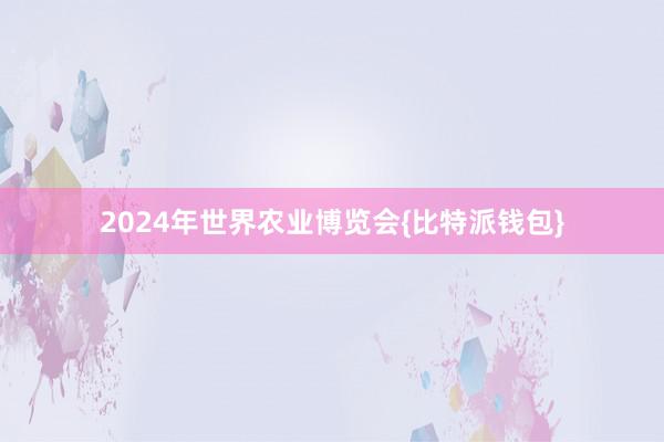 2024年世界农业博览会{比特派钱包}