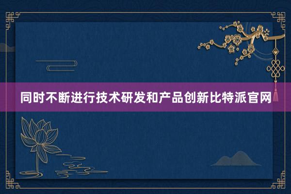 同时不断进行技术研发和产品创新比特派官网