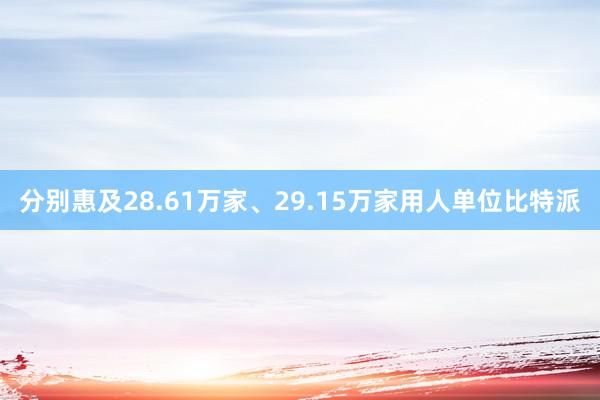 分别惠及28.61万家、29.15万家用人单位比特派