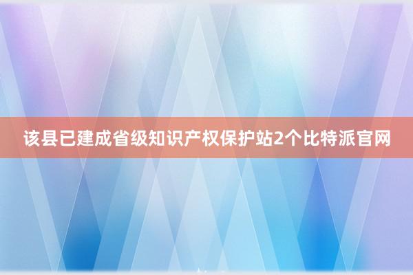 该县已建成省级知识产权保护站2个比特派官网