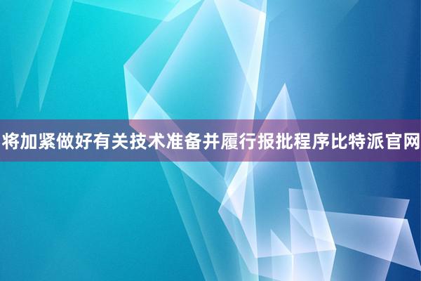 将加紧做好有关技术准备并履行报批程序比特派官网