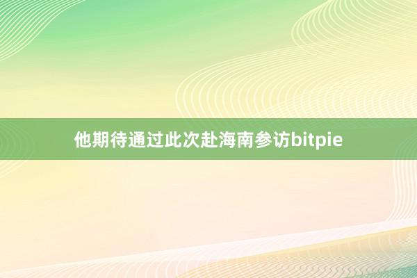 他期待通过此次赴海南参访bitpie