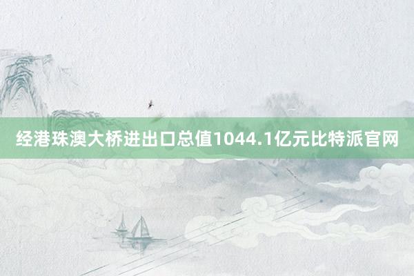 经港珠澳大桥进出口总值1044.1亿元比特派官网