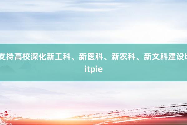 支持高校深化新工科、新医科、新农科、新文科建设bitpie