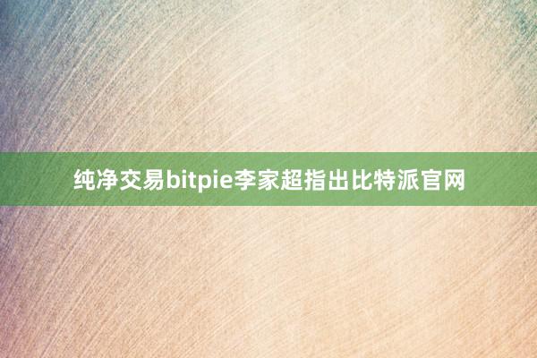 纯净交易bitpie李家超指出比特派官网