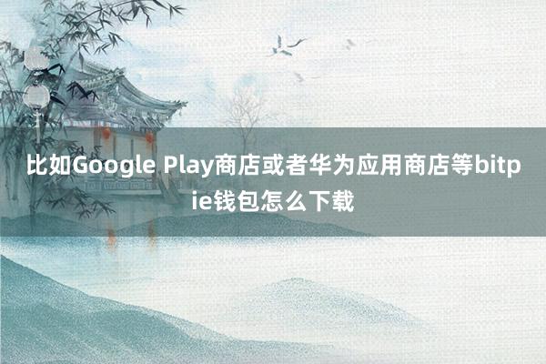 比如Google Play商店或者华为应用商店等bitpie钱包怎么下载