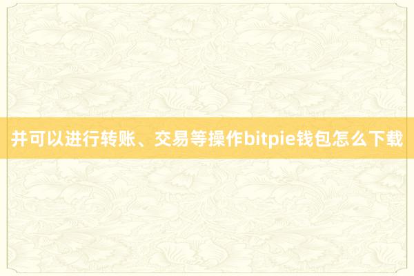 并可以进行转账、交易等操作bitpie钱包怎么下载