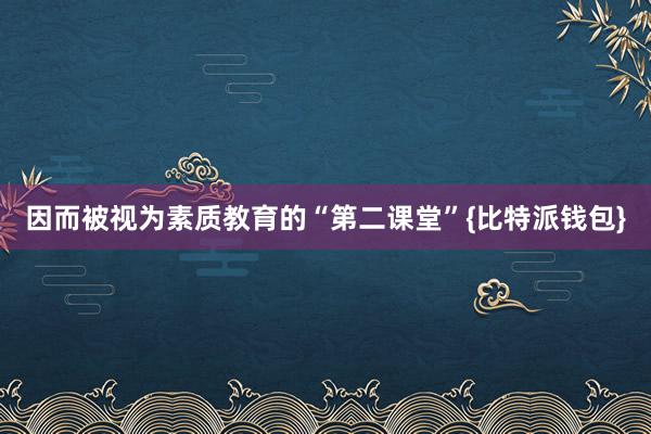 因而被视为素质教育的“第二课堂”{比特派钱包}