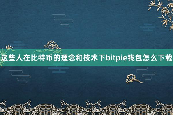 这些人在比特币的理念和技术下bitpie钱包怎么下载