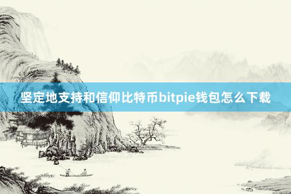 坚定地支持和信仰比特币bitpie钱包怎么下载