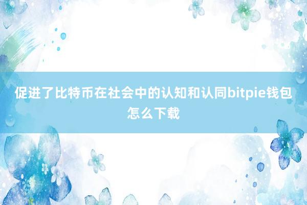 促进了比特币在社会中的认知和认同bitpie钱包怎么下载