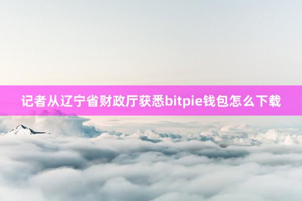 记者从辽宁省财政厅获悉bitpie钱包怎么下载