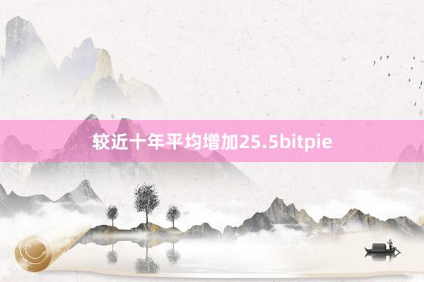 较近十年平均增加25.5bitpie