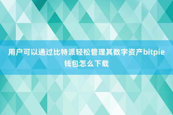 用户可以通过比特派轻松管理其数字资产bitpie钱包怎么下载