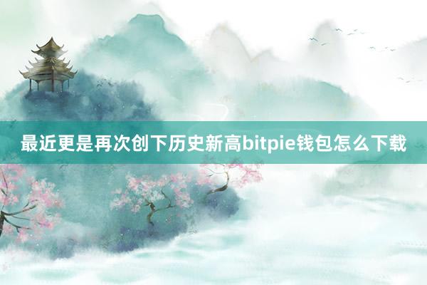 最近更是再次创下历史新高bitpie钱包怎么下载