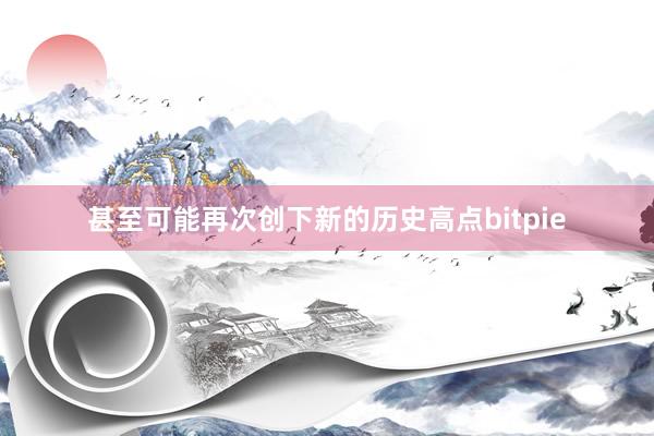 甚至可能再次创下新的历史高点bitpie