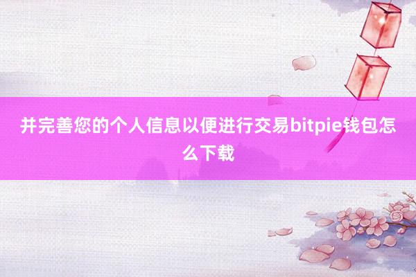 并完善您的个人信息以便进行交易bitpie钱包怎么下载