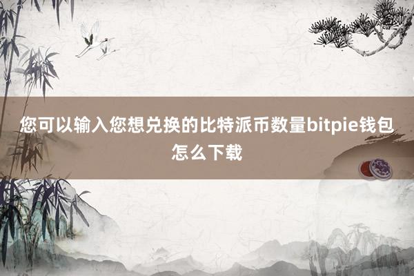 您可以输入您想兑换的比特派币数量bitpie钱包怎么下载