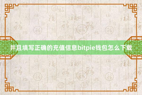 并且填写正确的充值信息bitpie钱包怎么下载