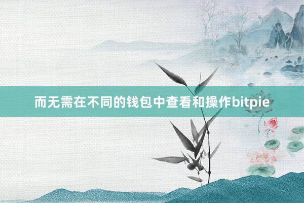 而无需在不同的钱包中查看和操作bitpie