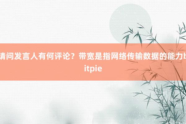 请问发言人有何评论？带宽是指网络传输数据的能力bitpie