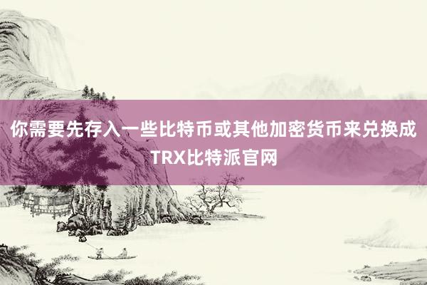 你需要先存入一些比特币或其他加密货币来兑换成TRX比特派官网