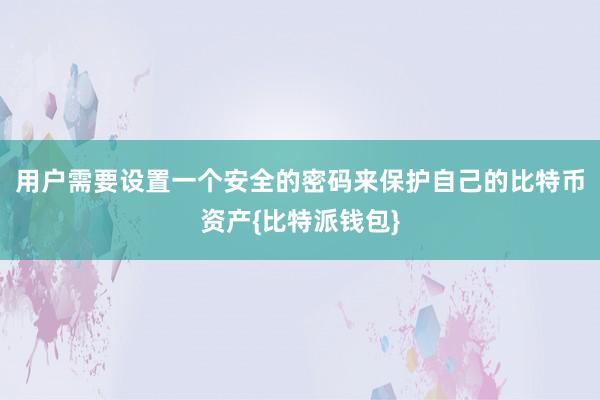 用户需要设置一个安全的密码来保护自己的比特币资产{比特派钱包}