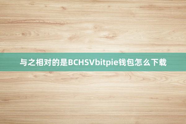 与之相对的是BCHSVbitpie钱包怎么下载