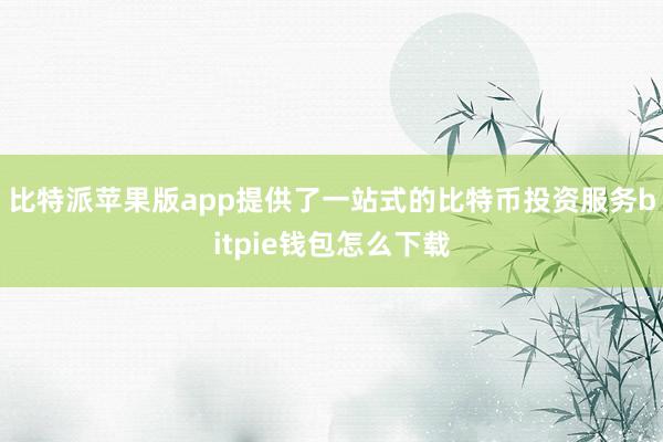 比特派苹果版app提供了一站式的比特币投资服务bitpie钱包怎么下载