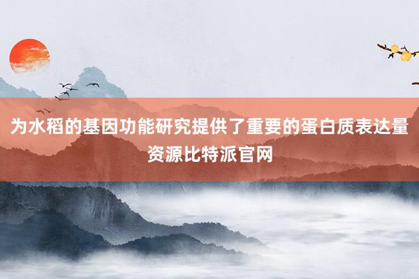 为水稻的基因功能研究提供了重要的蛋白质表达量资源比特派官网