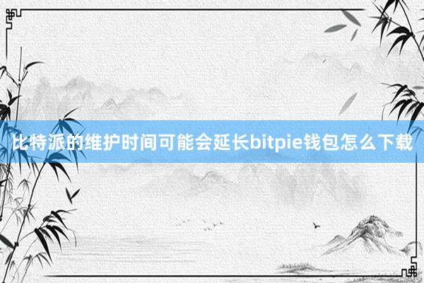 比特派的维护时间可能会延长bitpie钱包怎么下载