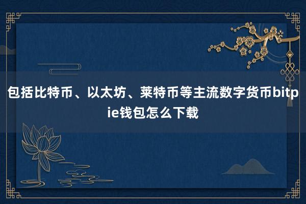 包括比特币、以太坊、莱特币等主流数字货币bitpie钱包怎么下载