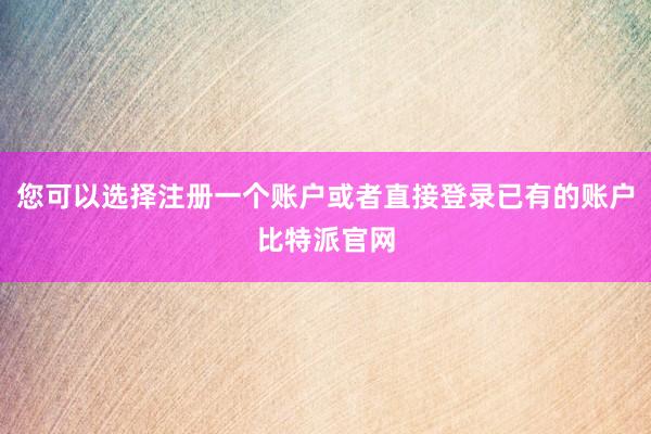 您可以选择注册一个账户或者直接登录已有的账户比特派官网