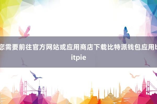 您需要前往官方网站或应用商店下载比特派钱包应用bitpie