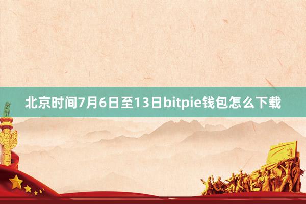 北京时间7月6日至13日bitpie钱包怎么下载